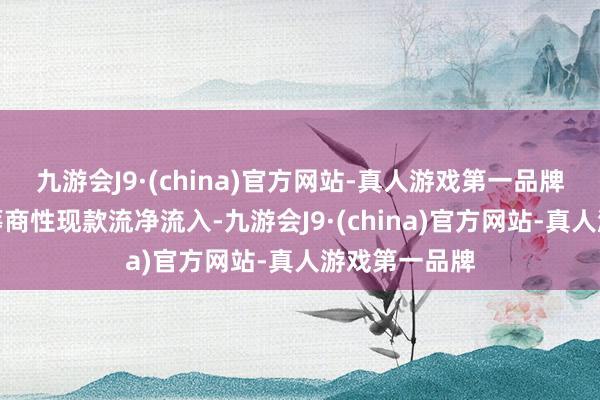 九游会J9·(china)官方网站-真人游戏第一品牌公司虽看护筹商性现款流净流入-九游会J9·(china)官方网站-真人游戏第一品牌